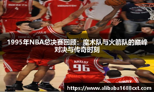 8866体育1995年NBA总决赛回顾：魔术队与火箭队的巅峰对决与传奇时刻