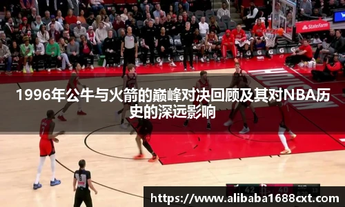 8866体育1996年公牛与火箭的巅峰对决回顾及其对NBA历史的深远影响