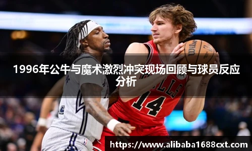 8866体育1996年公牛与魔术激烈冲突现场回顾与球员反应分析