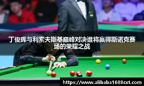 8866体育丁俊晖与利索夫斯基巅峰对决谁将赢得斯诺克赛场的荣耀之战