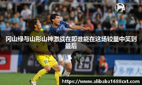 8866体育冈山绿与山形山神激战在即谁能在这场较量中笑到最后