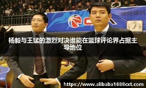 8866体育杨毅与王猛的激烈对决谁能在篮球评论界占据主导地位