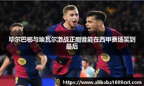 8866体育毕尔巴鄂与埃瓦尔激战正酣谁能在西甲赛场笑到最后